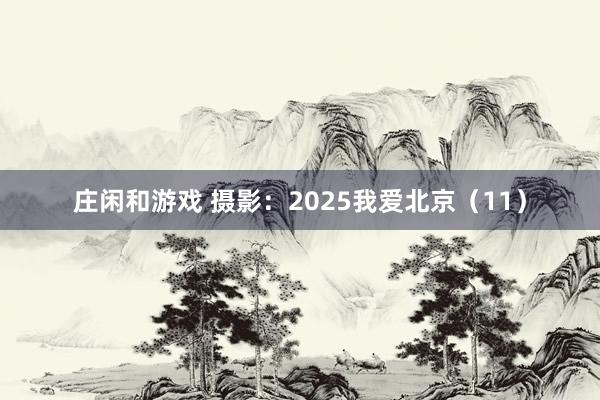 莊閑和游戲 攝影：2025我愛北京（11）