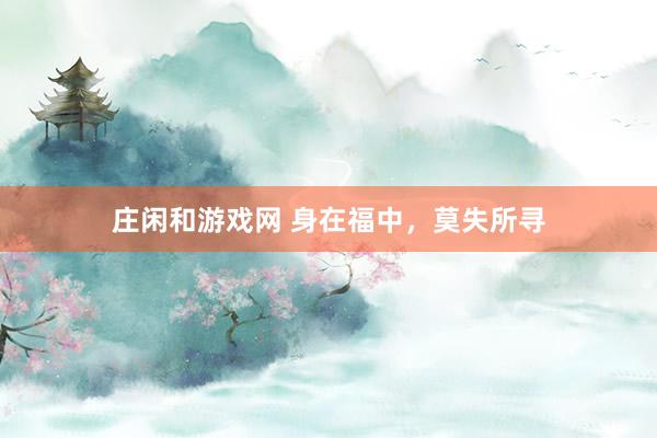 莊閑和游戲網(wǎng) 身在福中，莫失所尋