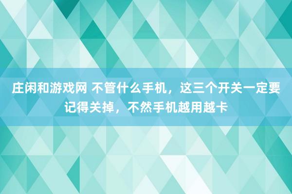 莊閑和游戲網 不管什么手機,這三個開關一定要記得關掉,不然手機越用越卡