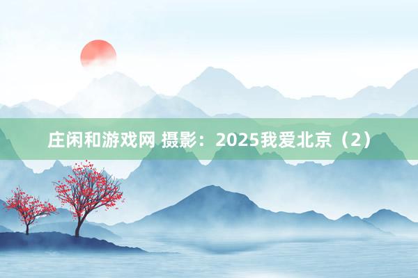 莊閑和游戲網 攝影:2025我愛北京(2)
