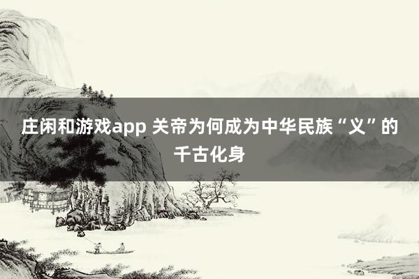 莊閑和游戲app 關(guān)帝為何成為中華民族“義”的千古化身