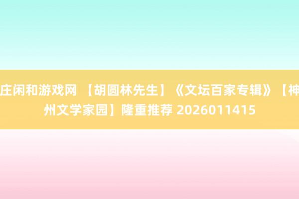 莊閑和游戲網(wǎng) 【胡圓林先生】《文壇百家專輯》【神州文學(xué)家園】隆重推薦 2026011415