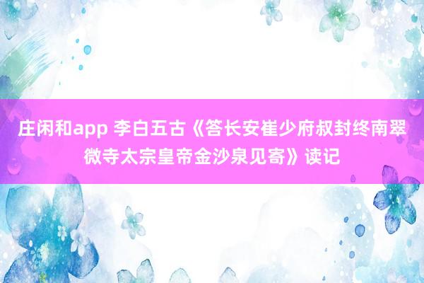 莊閑和app 李白五古《答長安崔少府叔封終南翠微寺太宗皇帝金沙泉見寄》讀記