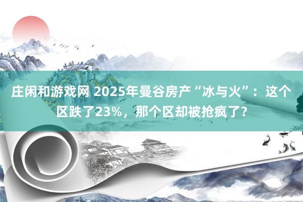 莊閑和游戲網 2025年曼谷房產“冰與火”：這個區跌了23%，那個區卻被搶瘋了？