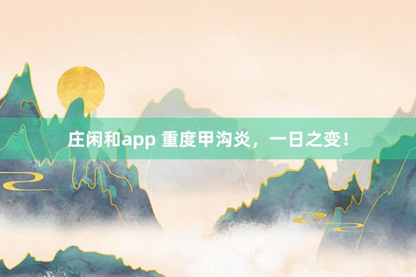 莊閑和app 重度甲溝炎，一日之變！