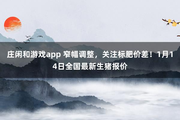 莊閑和游戲app 窄幅調整,關注標肥價差!1月14日全國最新生豬報價