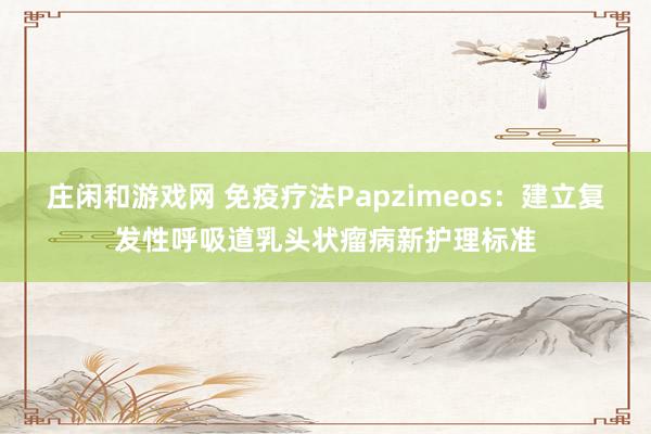 莊閑和游戲網 免疫療法Papzimeos:建立復發性呼吸道乳頭狀瘤病新護理標準