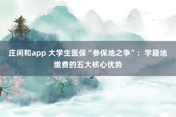 莊閑和app 大學生醫?！皡⒈５刂疇帯保簩W籍地繳費的五大核心優勢