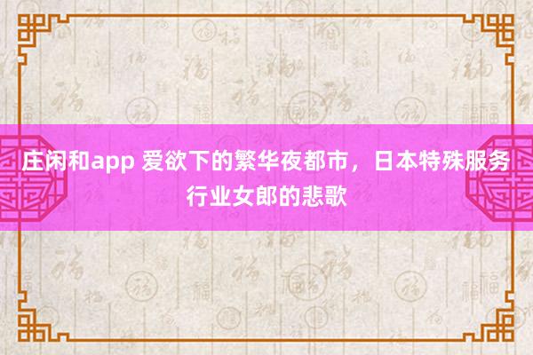 莊閑和app 愛欲下的繁華夜都市，日本特殊服務(wù)行業(yè)女郎的悲歌