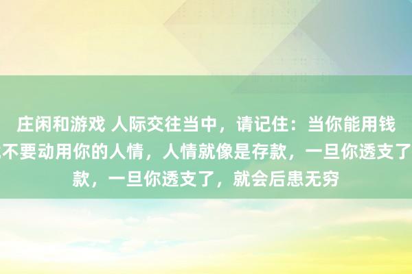 莊閑和游戲 人際交往當中，請記住：當你能用錢解決的事情，就不要動用你的人情，人情就像是存款，一旦你透支了，就會后患無窮
