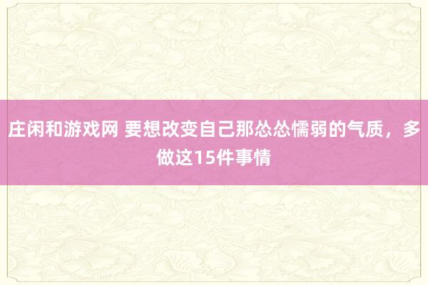 莊閑和游戲網 要想改變自己那慫慫懦弱的氣質,多做這15件事情