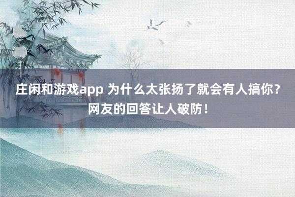 莊閑和游戲app 為什么太張揚(yáng)了就會(huì)有人搞你?網(wǎng)友的回答讓人破防!