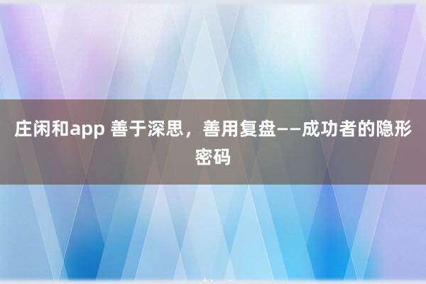 莊閑和app 善于深思,善用復盤——成功者的隱形密碼