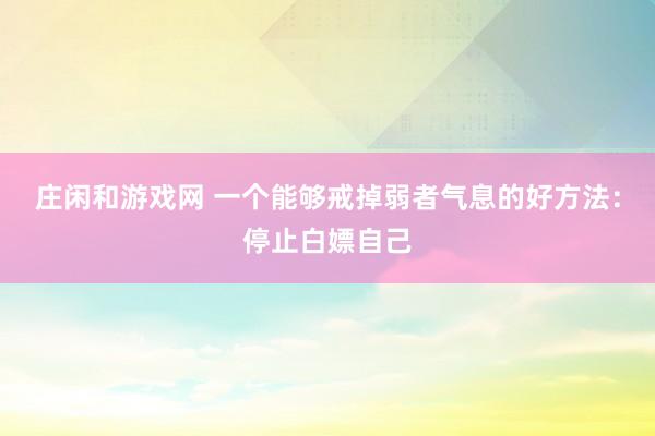 莊閑和游戲網 一個能夠戒掉弱者氣息的好方法:停止白嫖自己