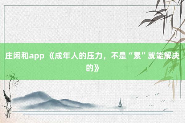 莊閑和app 《成年人的壓力，不是“累”就能解決的》