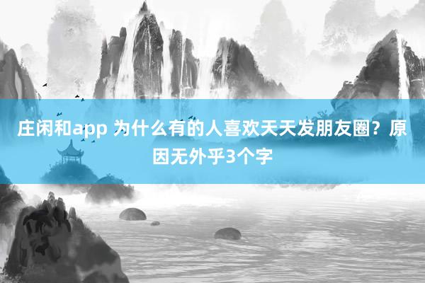莊閑和app 為什么有的人喜歡天天發朋友圈?原因無外乎3個字