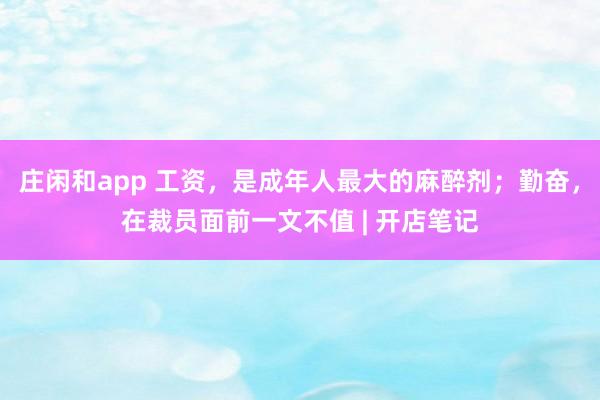 莊閑和app 工資，是成年人最大的麻醉劑；勤奮，在裁員面前一文不值 | 開店筆記