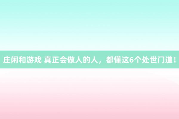 莊閑和游戲 真正會做人的人，都懂這6個處世門道！