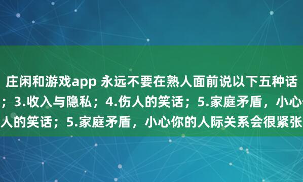 莊閑和游戲app 永遠不要在熟人面前說以下五種話：1.炫耀；2.好為人師；3.收入與隱私；4.傷人的笑話；5.家庭矛盾，小心你的人際關系會很緊張