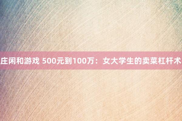 莊閑和游戲 500元到100萬:女大學生的賣菜杠桿術