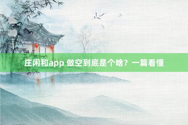 莊閑和app 做空到底是個(gè)啥?一篇看懂