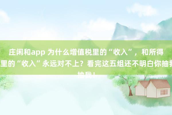 莊閑和app 為什么增值稅里的“收入”，和所得稅里的“收入”永遠(yuǎn)對(duì)不上？看完這五組還不明白你抽我！