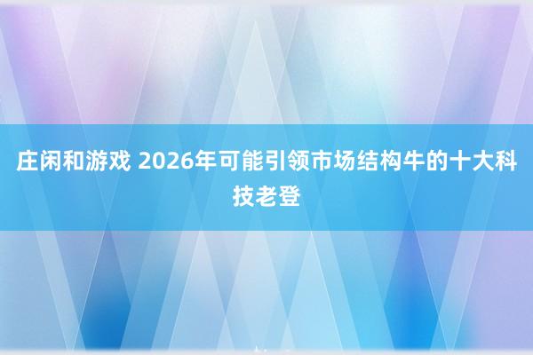 莊閑和游戲 2026年可能引領市場結構牛的十大科技老登