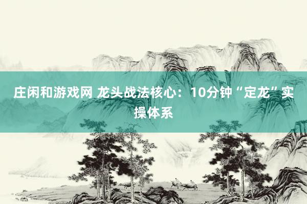 莊閑和游戲網(wǎng) 龍頭戰(zhàn)法核心:10分鐘“定龍”實(shí)操體系