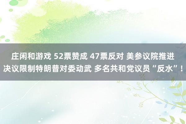 莊閑和游戲 52票贊成 47票反對 美參議院推進決議限制特朗普對委動武 多名共和黨議員“反水”！