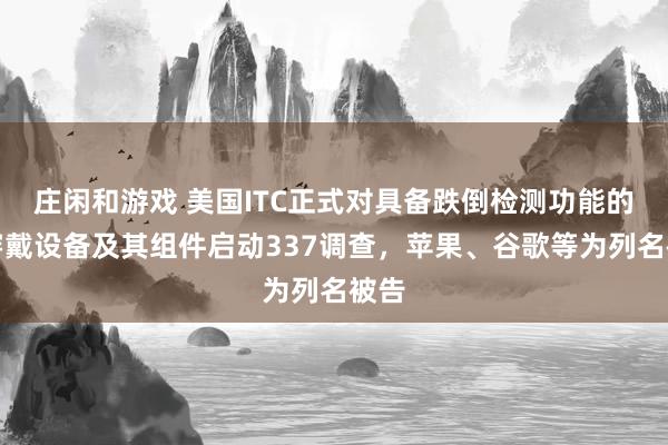 莊閑和游戲 美國(guó)ITC正式對(duì)具備跌倒檢測(cè)功能的可穿戴設(shè)備及其組件啟動(dòng)337調(diào)查,蘋(píng)果、谷歌等為列名被告