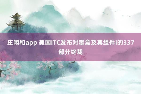 莊閑和app 美國ITC發(fā)布對墨盒及其組件I的337部分終裁