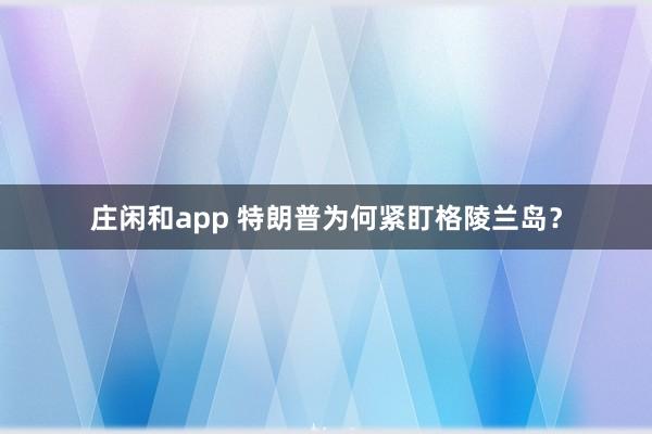 莊閑和app 特朗普為何緊盯格陵蘭島？