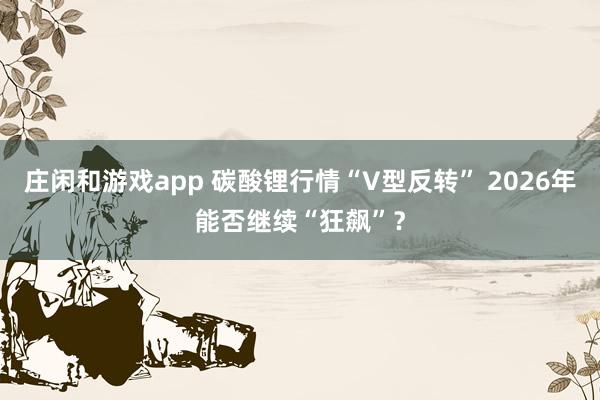莊閑和游戲app 碳酸鋰行情“V型反轉” 2026年能否繼續“狂飆”？