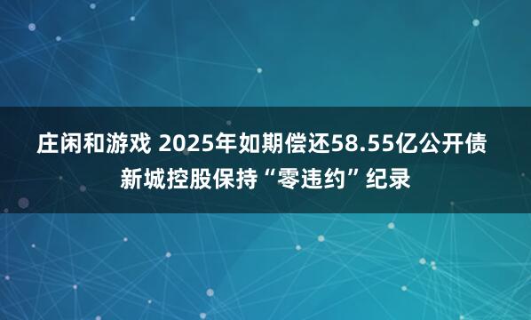 莊閑和游戲 2025年如期償還58.55億公開債 新城控股保持“零違約”紀(jì)錄