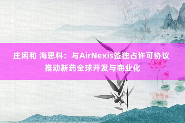 莊閑和 海思科:與AirNexis簽獨占許可協議 推動新藥全球開發與商業化