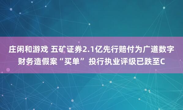 莊閑和游戲 五礦證券2.1億先行賠付為廣道數(shù)字財(cái)務(wù)造假案“買單” 投行執(zhí)業(yè)評級(jí)已跌至C