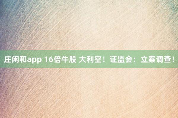 莊閑和app 16倍牛股 大利空！證監會：立案調查！