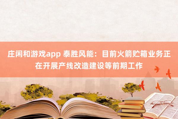 莊閑和游戲app 泰勝風(fēng)能:目前火箭貯箱業(yè)務(wù)正在開展產(chǎn)線改造建設(shè)等前期工作