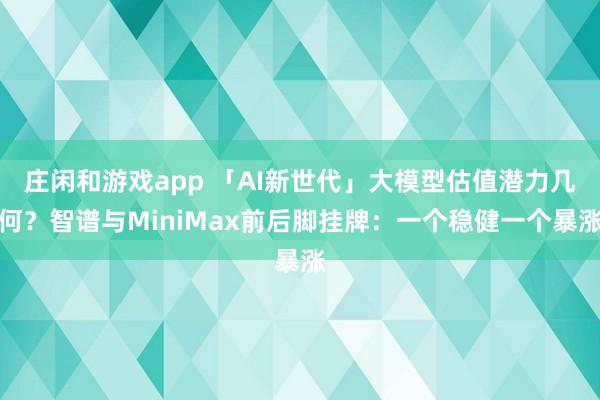 莊閑和游戲app 「AI新世代」大模型估值潛力幾何？智譜與MiniMax前后腳掛牌：一個穩健一個暴漲