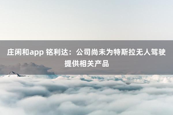 莊閑和app 銘利達：公司尚未為特斯拉無人駕駛提供相關產品