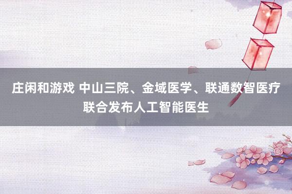 莊閑和游戲 中山三院、金域醫(yī)學、聯(lián)通數(shù)智醫(yī)療聯(lián)合發(fā)布人工智能醫(yī)生