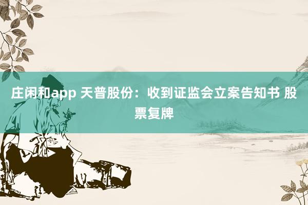 莊閑和app 天普股份：收到證監會立案告知書 股票復牌