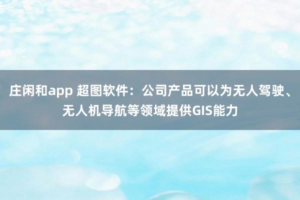 莊閑和app 超圖軟件:公司產(chǎn)品可以為無人駕駛、無人機導(dǎo)航等領(lǐng)域提供GIS能力