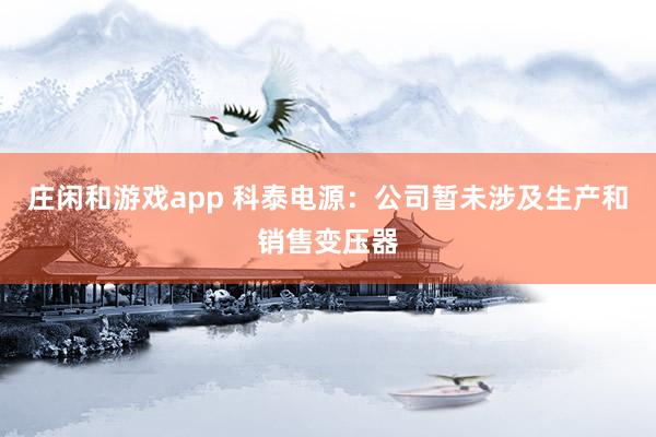 莊閑和游戲app 科泰電源:公司暫未涉及生產(chǎn)和銷售變壓器