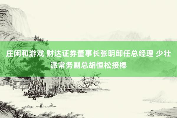 莊閑和游戲 財(cái)達(dá)證券董事長(zhǎng)張明卸任總經(jīng)理 少壯派常務(wù)副總胡恒松接棒