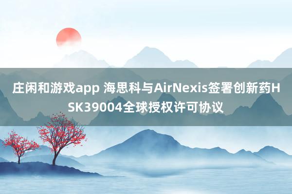 莊閑和游戲app 海思科與AirNexis簽署創(chuàng)新藥HSK39004全球授權(quán)許可協(xié)議