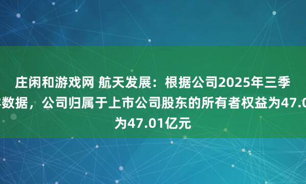 莊閑和游戲網(wǎng) 航天發(fā)展：根據(jù)公司2025年三季報(bào)披露數(shù)據(jù)，公司歸屬于上市公司股東的所有者權(quán)益為47.01億元