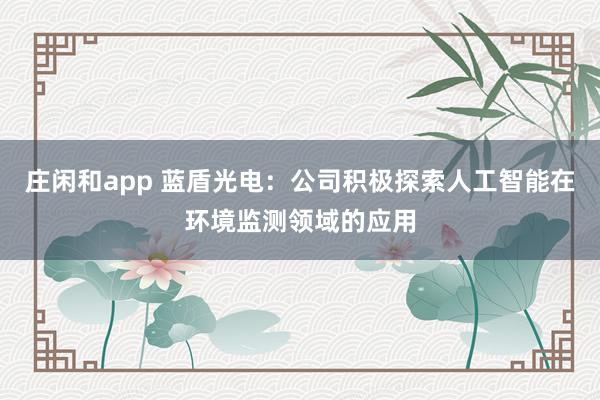 莊閑和app 藍盾光電：公司積極探索人工智能在環(huán)境監(jiān)測領(lǐng)域的應(yīng)用