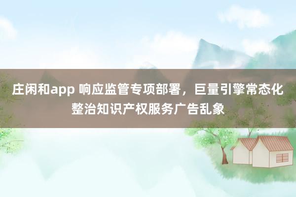 莊閑和app 響應監管專項部署，巨量引擎常態化整治知識產權服務廣告亂象