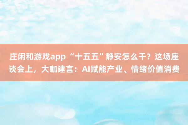 莊閑和游戲app “十五五”靜安怎么干?這場(chǎng)座談會(huì)上,大咖建言:AI賦能產(chǎn)業(yè)、情緒價(jià)值消費(fèi)